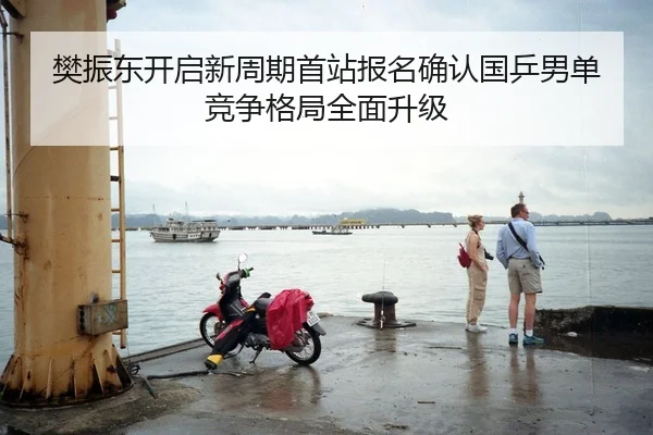 樊振东开启新周期首站报名确认国乒男单竞争格局全面升级